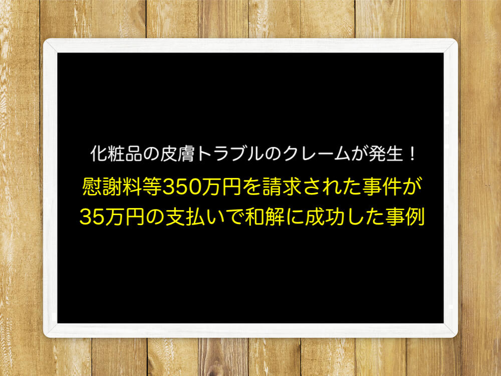 化粧品の皮膚トラブルのクレームが発生！慰謝料等350万円を請求された事件が35万円の支払いで和解に成功した事例