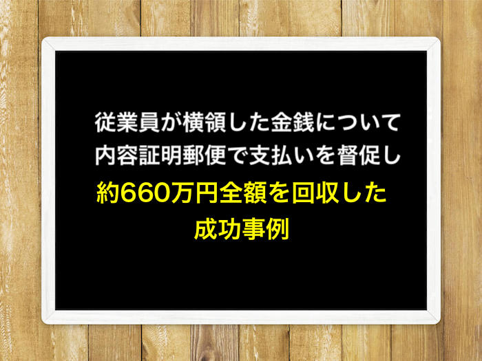 従業員が横領した金銭について弁護士から内容証明郵便で支払いを督促し、約660万円全額を回収した成功事例