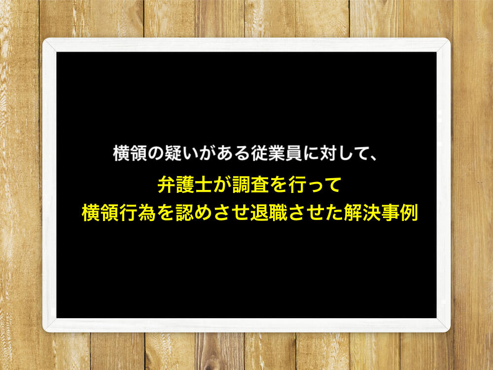 横領の疑いがある従業員に対して、弁護士が調査を行って横領行為を認めさせ、退職させた解決事例