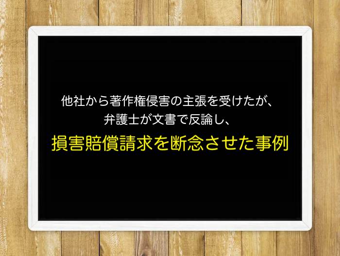 他社から著作権侵害の主張を受けたが、弁護士が文書で反論し、損害賠償請求を断念させた事例