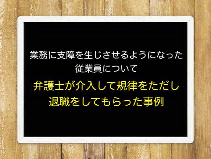 業務に支障を生じさせるようになった従業員について、弁護士が介入して規律をただし、退職をしてもらった事例