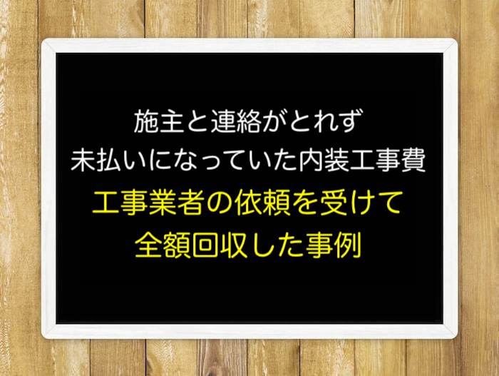 施主と連絡がとれず未払いになっていた内装工事費について工事業者の依頼を受けて全額回収した事例