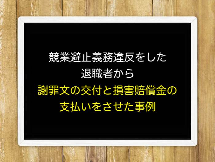 競業避止義務違反をした退職者から謝罪文の交付と損害賠償金の支払いをさせた事例