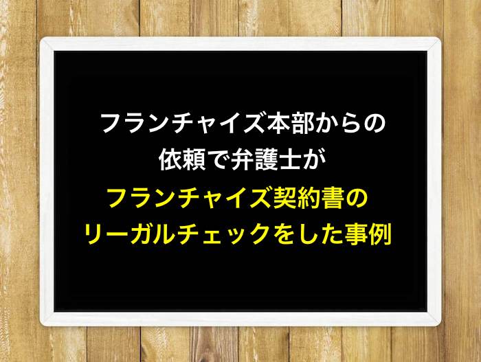 フランチャイズ本部からの依頼で弁護士がフランチャイズ契約書のリーガルチェックをした事例