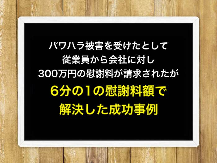 パワハラ被害を受けたとして従業員から会社に対し300万円の慰謝料が請求されたが、6分の1の慰謝料額で解決した事例