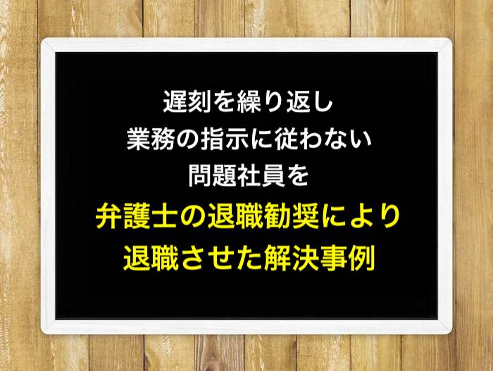 遅刻を繰り返し、業務の指示に従わない問題社員を弁護士の退職勧奨により退職させた解決事例