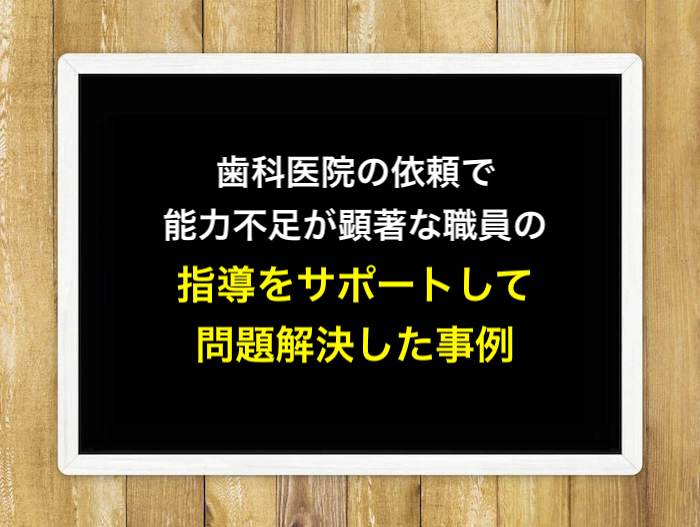歯科医院の依頼で能力不足が顕著な職員の指導をサポートして問題解決した事例