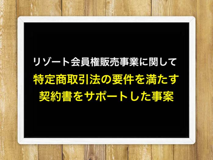 リゾート会員権販売事業に関して、特定商取引法の要件を満たす契約書をサポートした事案