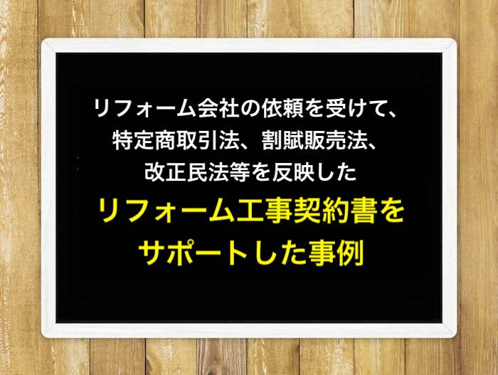 リフォーム会社の依頼を受けて、特定商取引法、割賦販売法、改正民法等を反映したリフォーム工事契約書をサポートした事例