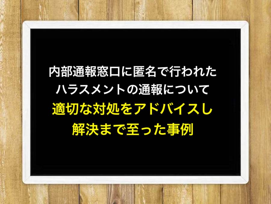 内部通報窓口に匿名で行われたハラスメントの通報について、適切な対処をアドバイスし、解決まで至った事例