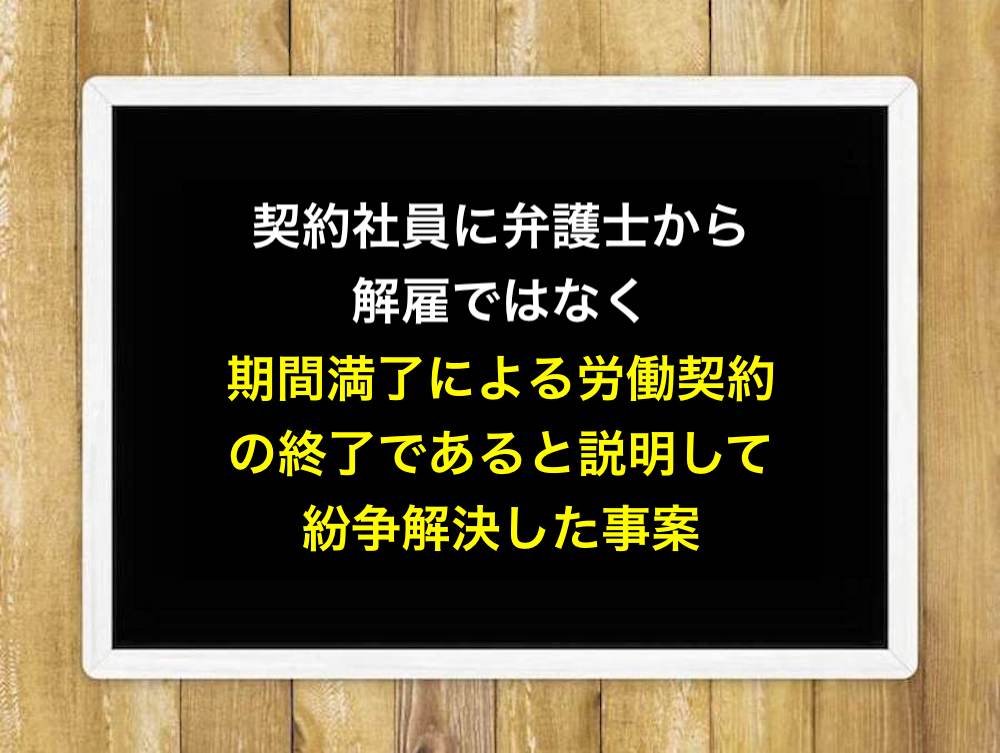 契約社員に弁護士から解雇ではなく期間満了による労働契約の終了であると説明して紛争解決した事案