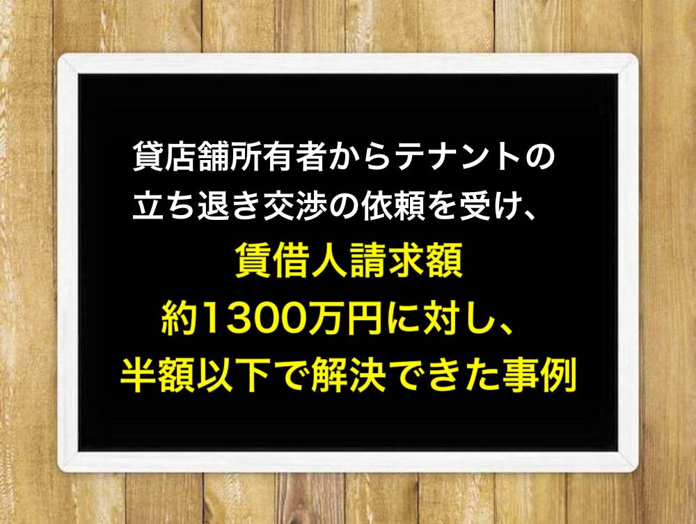 貸店舗所有者からテナントの立ち退き交渉の依頼を受け、賃借人請求額約1300万円に対し、半額以下で解決できた事例