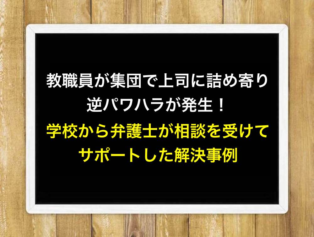 教職員が集団で上司に詰め寄り逆パワハラが発生！学校から弁護士が相談を受けてサポートした解決事例
