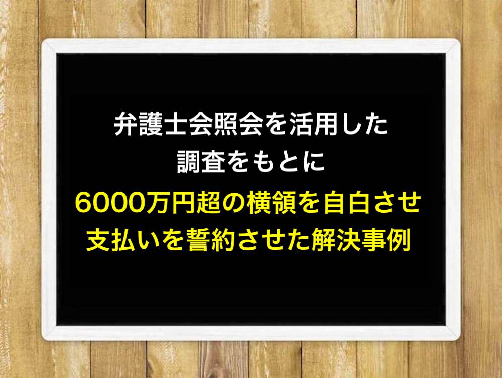 弁護士会照会を活用した調査をもとに6000万円超の横領を自白させ、支払いを誓約させた解決事例