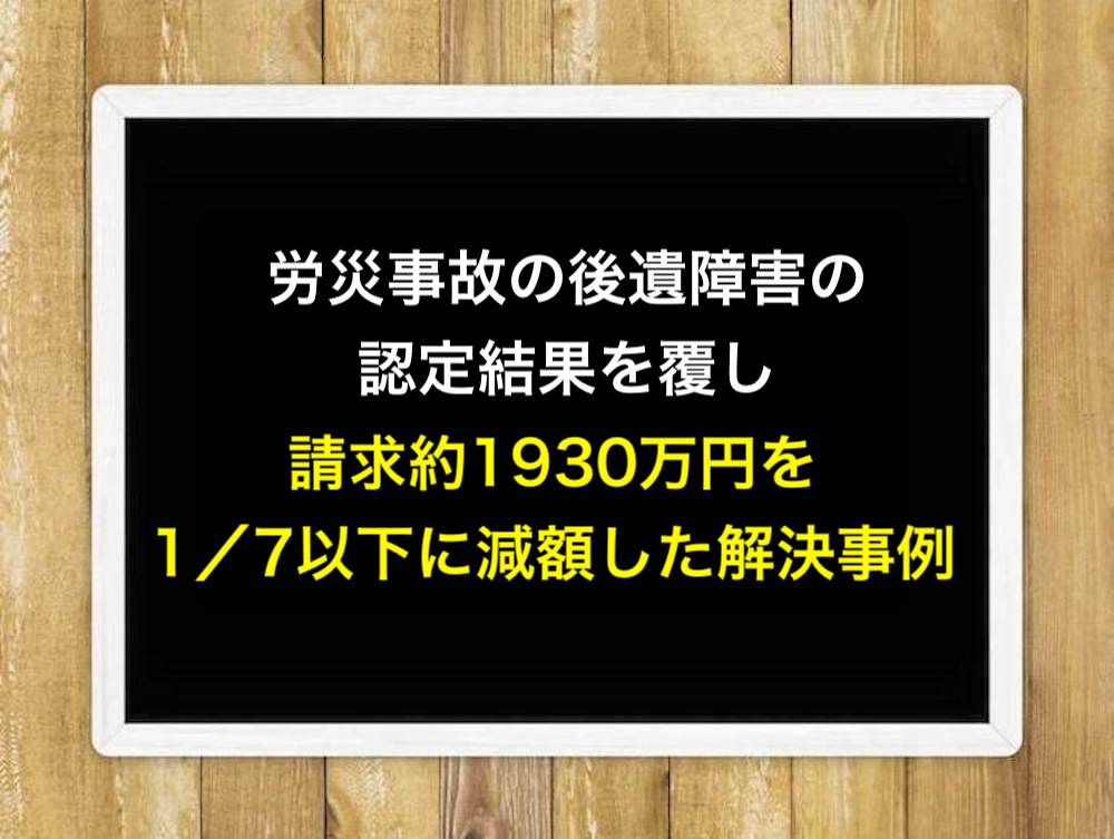 労災事故の後遺障害の認定結果を覆し、請求約1930万円を1／7以下に減額した解決事例
