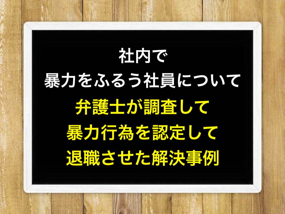 社内で暴力をふるう社員について弁護士が調査して暴力行為を認定して退職させた解決事例