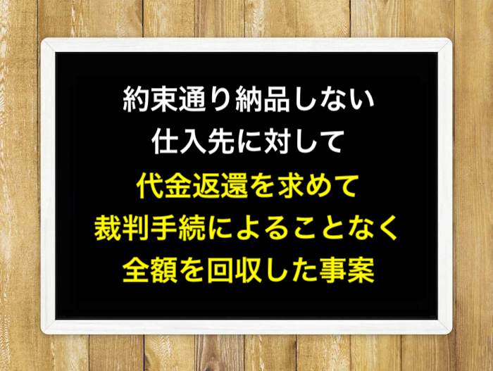 約束通り納品しない仕入先に対して代金返還を求めて裁判手続によることなく全額を回収した事案