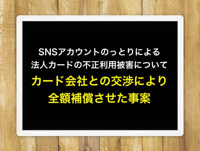 SNSアカウントのっとりによる法人カードの不正利用被害についてカード会社との交渉により全額補償させた事案