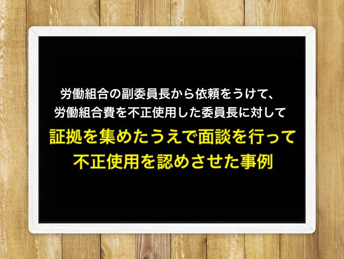 労働組合の副委員長から依頼をうけて、労働組合費を不正使用した委員長に対して証拠を集めたうえで面談を行って