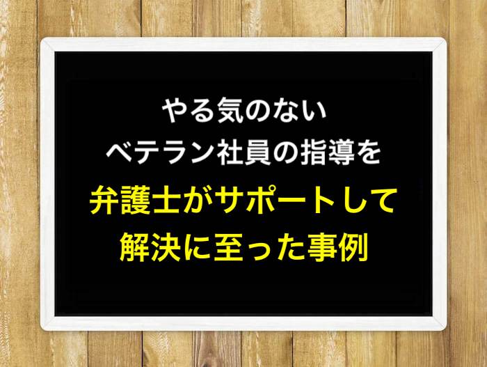 やる気のないベテラン社員の指導を弁護士がサポートして解決に至った事例