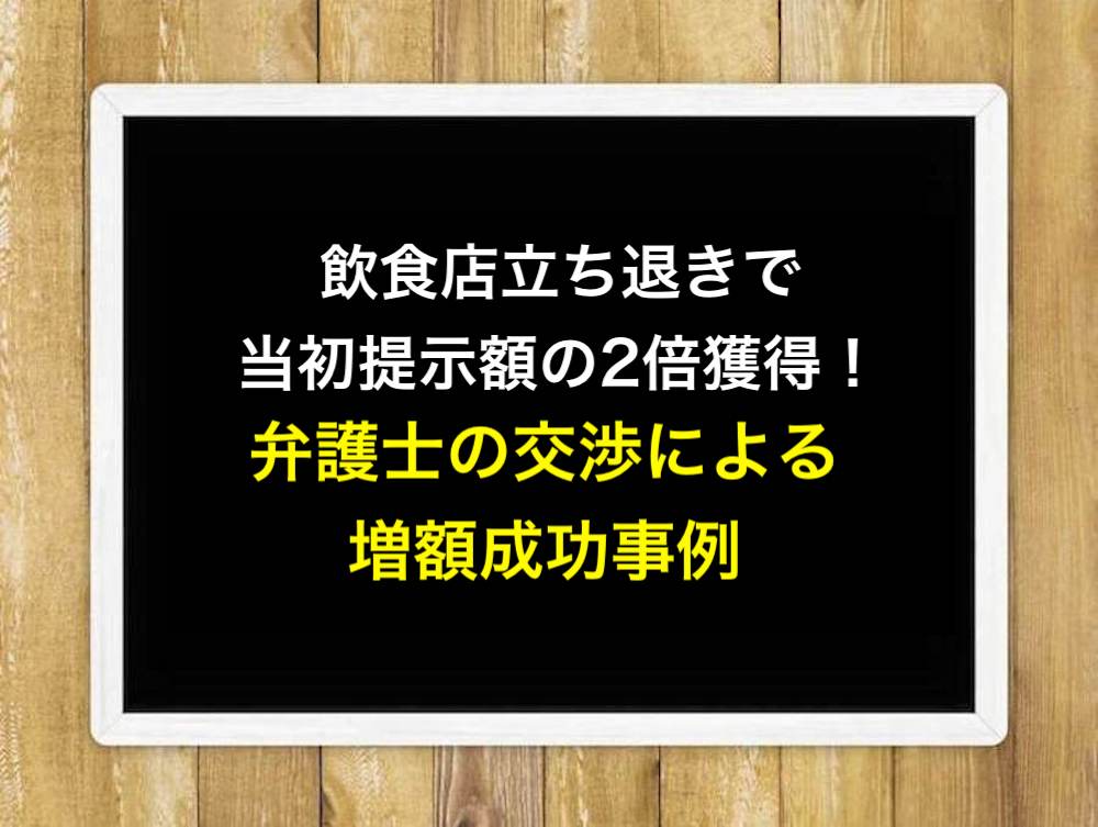 飲食店立ち退きで当初提示額の2倍獲得！弁護士の交渉による増額成功事例