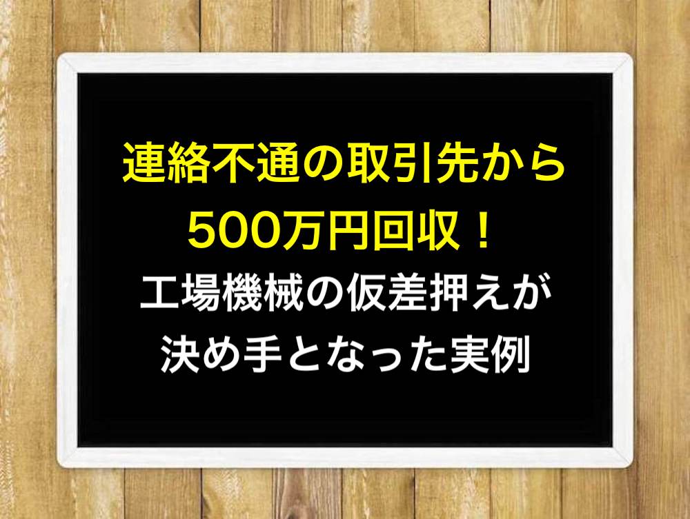 連絡不通の取引先から500万円回収！工場機械の仮差押えが決め手となった実例